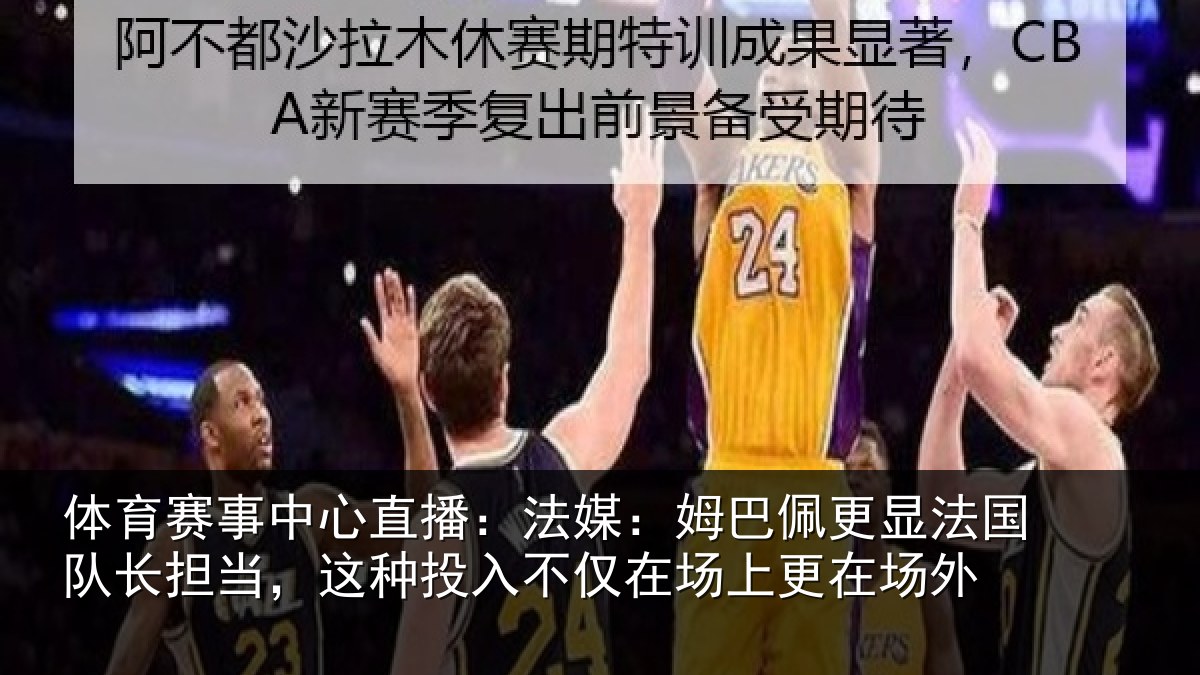 体育赛事中心直播：法媒：姆巴佩更显法国队长担当，这种投入不仅在场上更在场外