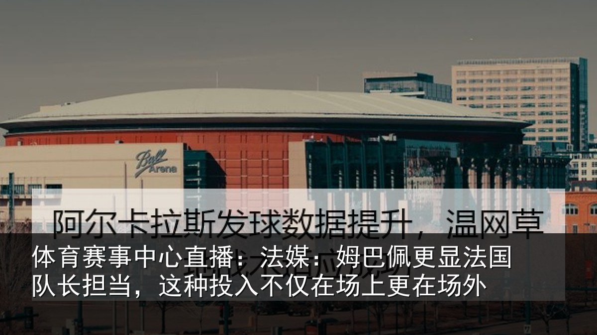 体育赛事中心直播：法媒：姆巴佩更显法国队长担当，这种投入不仅在场上更在场外