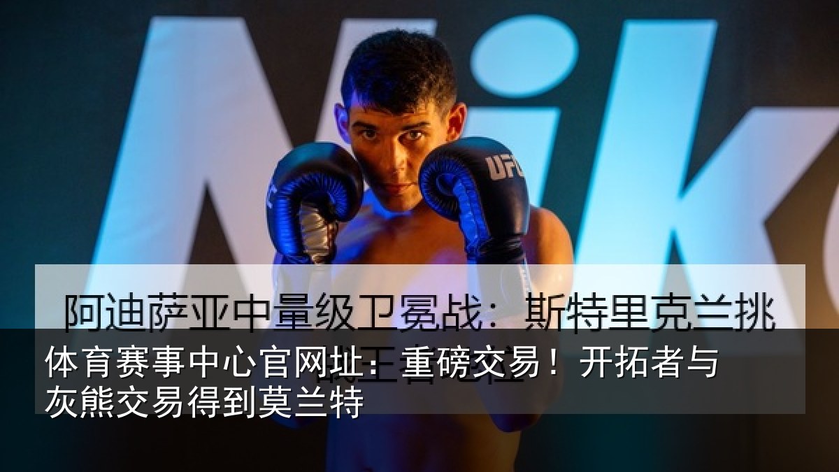 体育赛事中心官网址:重磅交易!开拓者与灰熊交易得到莫兰特
