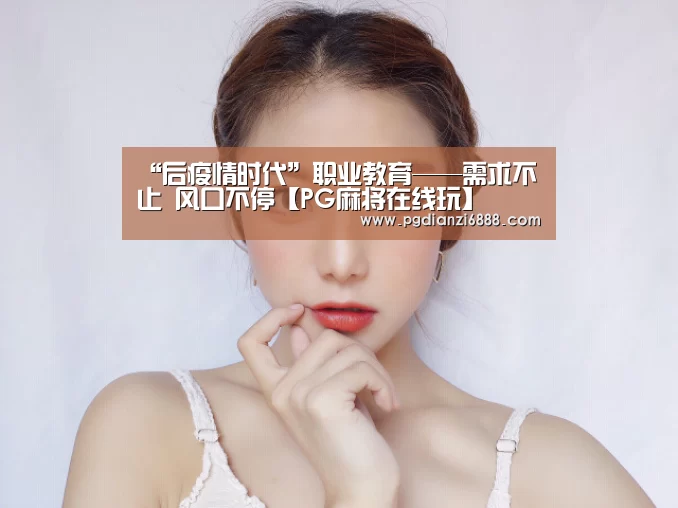 “后疫情时代”职业教育——需求不止 风口不停【PG麻将在线玩】(图1) PG电子娱乐