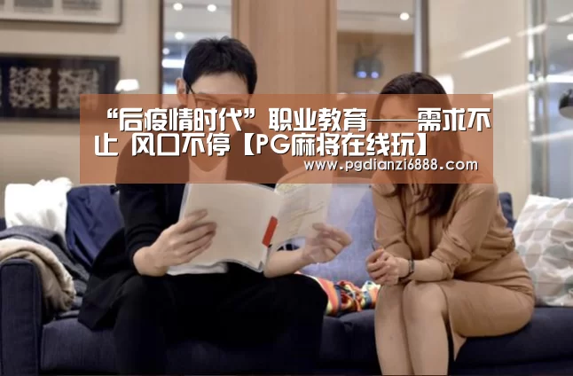 “后疫情时代”职业教育——需求不止 风口不停【PG麻将在线玩】(图2) PG电子娱乐