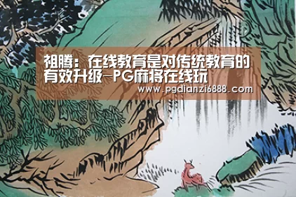 祖腾:在线教育是对传统教育的有效升级-PG麻将在线玩(图1) PG麻将在线玩