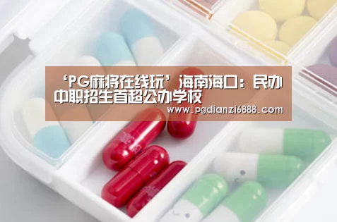 ‘PG麻将在线玩’海南海口:民办中职招生首超公办学校(图2) PG官方网站